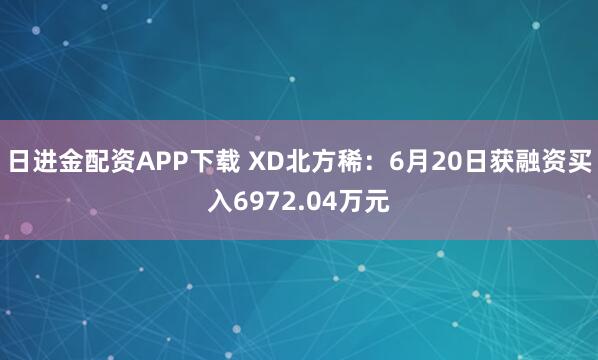日进金配资APP下载 XD北方稀：6月20日获融资买入6972.04万元