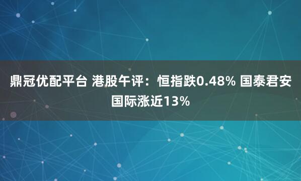 鼎冠优配平台 港股午评：恒指跌0.48% 国泰君安国际涨近13%