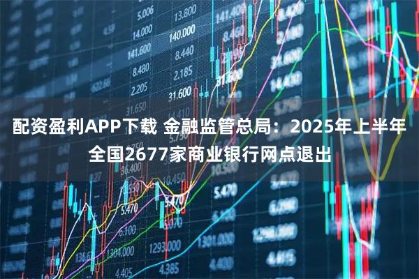 配资盈利APP下载 金融监管总局：2025年上半年全国2677家商业银行网点退出