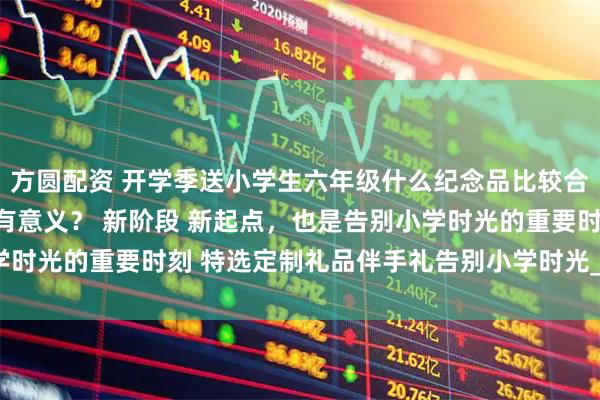 方圆配资 开学季送小学生六年级什么纪念品比较合适？送那些开学礼物更有意义？ 新阶段 新起点，也是告别小学时光的重要时刻 特选定制礼品伴手礼告别小学时光_孩子_纪念册