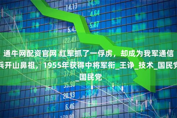 通牛网配资官网 红军抓了一俘虏，却成为我军通信兵开山鼻祖，1955年获得中将军衔_王诤_技术_国民党