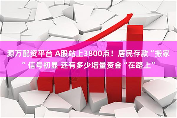 源万配资平台 A股站上3800点！居民存款“搬家”信号初显 还有多少增量资金“在路上”