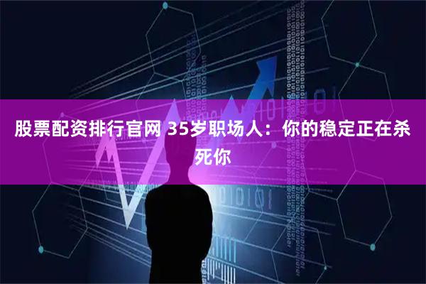 股票配资排行官网 35岁职场人：你的稳定正在杀死你
