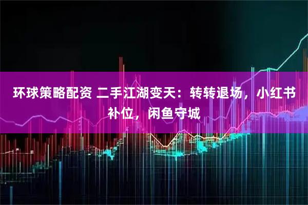 环球策略配资 二手江湖变天：转转退场，小红书补位，闲鱼守城