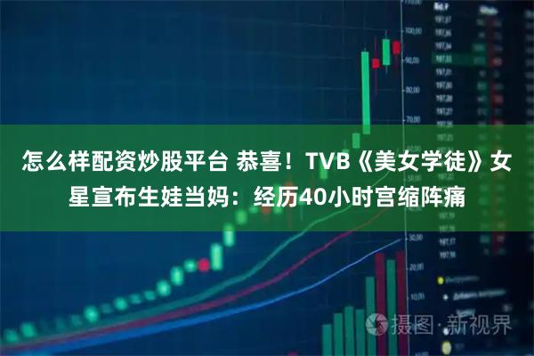 怎么样配资炒股平台 恭喜！TVB《美女学徒》女星宣布生娃当妈：经历40小时宫缩阵痛