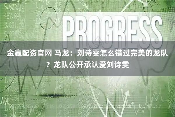 金赢配资官网 马龙：刘诗雯怎么错过完美的龙队？龙队公开承认爱刘诗雯