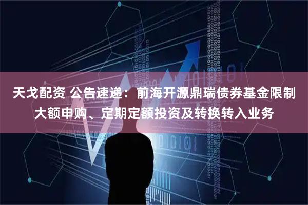天戈配资 公告速递：前海开源鼎瑞债券基金限制大额申购、定期定额投资及转换转入业务