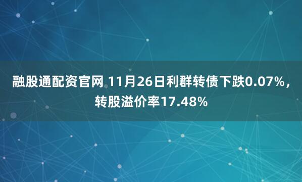 融股通配资官网 11月26日利群转债下跌0.07%，转股溢价率17.48%