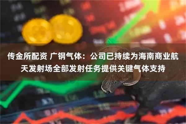 传金所配资 广钢气体：公司已持续为海南商业航天发射场全部发射任务提供关键气体支持