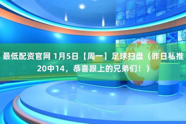 最低配资官网 1月5日【周一】足球扫盘（昨日私推20中14，恭喜跟上的兄弟们！）