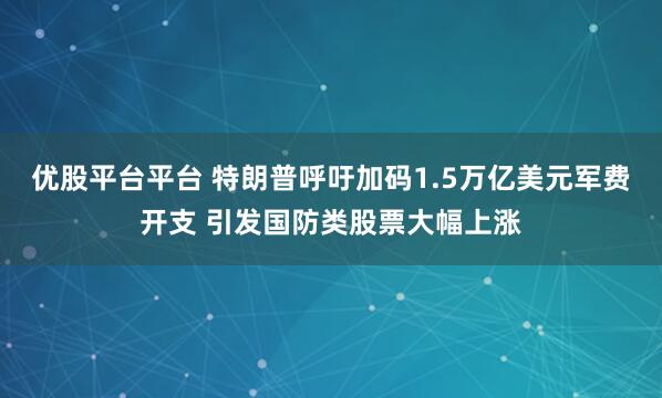 优股平台平台 特朗普呼吁加码1.5万亿美元军费开支 引发国防类股票大幅上涨
