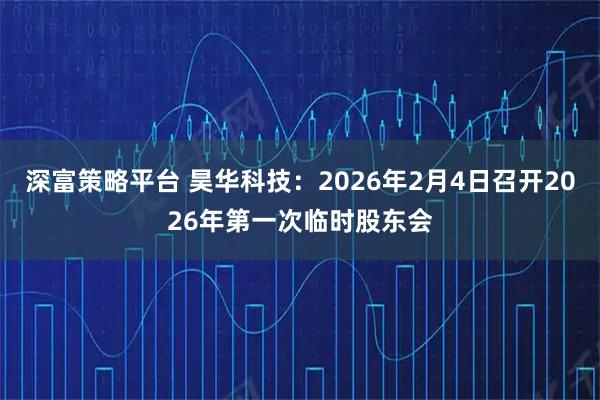 深富策略平台 昊华科技：2026年2月4日召开2026年第一次临时股东会