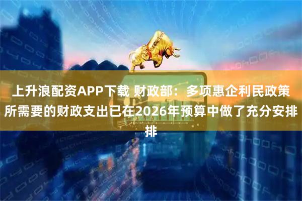 上升浪配资APP下载 财政部：多项惠企利民政策所需要的财政支出已在2026年预算中做了充分安排