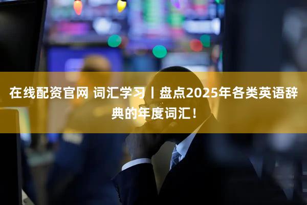 在线配资官网 词汇学习丨盘点2025年各类英语辞典的年度词汇！
