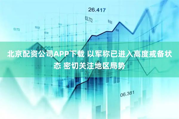 北京配资公司APP下载 以军称已进入高度戒备状态 密切关注地区局势
