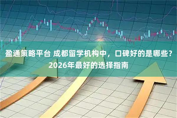 盈通策略平台 成都留学机构中，口碑好的是哪些？2026年最好的选择指南
