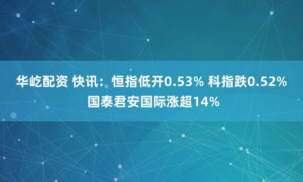 华屹配资 快讯：恒指低开0.53% 科指跌0.52% 国泰君安国际涨超14%