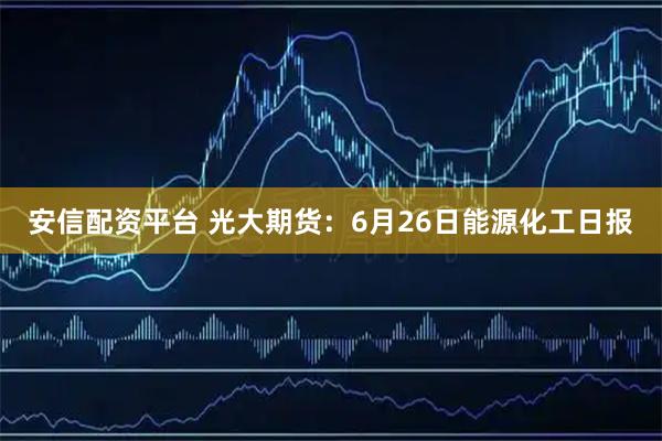 安信配资平台 光大期货：6月26日能源化工日报