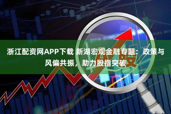 浙江配资网APP下载 新湖宏观金融专题：政策与风偏共振，助力股指突破