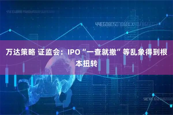 万达策略 证监会：IPO“一查就撤”等乱象得到根本扭转