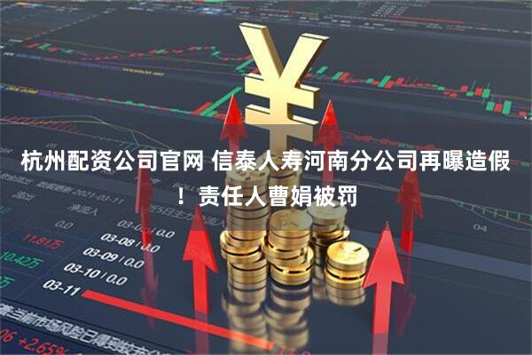 杭州配资公司官网 信泰人寿河南分公司再曝造假！责任人曹娟被罚
