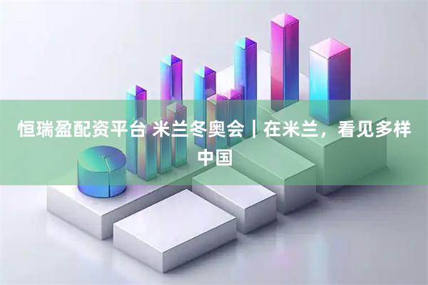 恒瑞盈配资平台 米兰冬奥会｜在米兰，看见多样中国