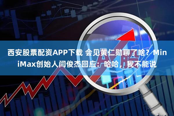 西安股票配资APP下载 会见黄仁勋聊了啥？MiniMax创始人闫俊杰回应：哈哈，我不能说