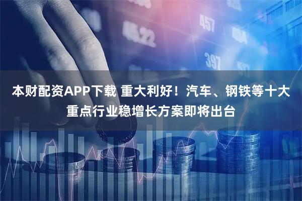 本财配资APP下载 重大利好！汽车、钢铁等十大重点行业稳增长方案即将出台