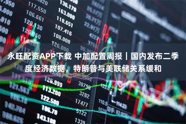 永旺配资APP下载 中加配置周报｜国内发布二季度经济数据，特朗普与美联储关系缓和