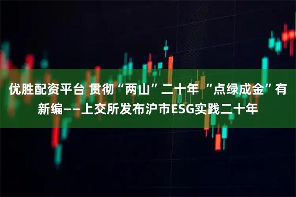 优胜配资平台 贯彻“两山”二十年 “点绿成金”有新编——上交所发布沪市ESG实践二十年