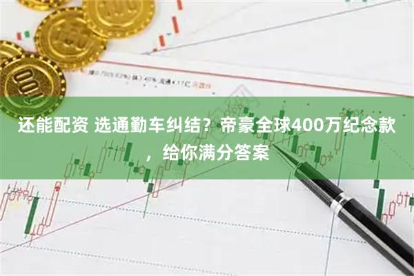 还能配资 选通勤车纠结？帝豪全球400万纪念款，给你满分答案