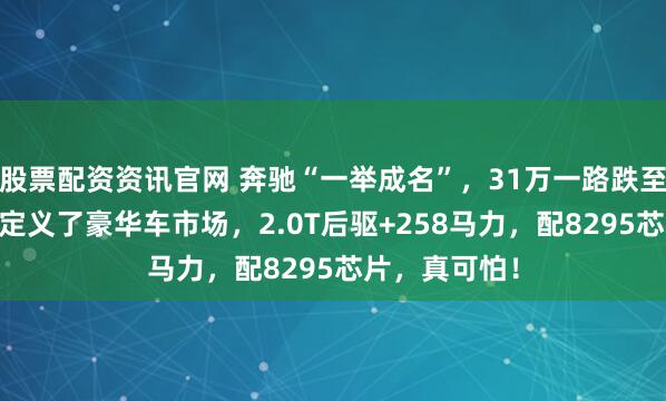 股票配资资讯官网 奔驰“一举成名”，31万一路跌至16万，重新定义了豪华车市场，2.0T后驱+258马力，配8295芯片，真可怕！