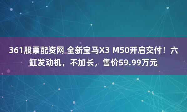 361股票配资网 全新宝马X3 M50开启交付！六缸发动机，不加长，售价59.99万元