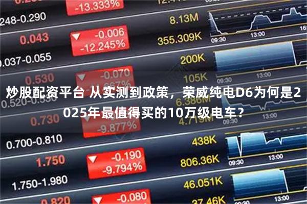 炒股配资平台 从实测到政策，荣威纯电D6为何是2025年最值得买的10万级电车？