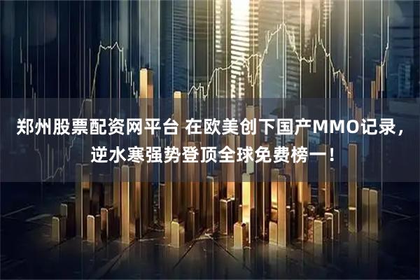 郑州股票配资网平台 在欧美创下国产MMO记录， 逆水寒强势登顶全球免费榜一！