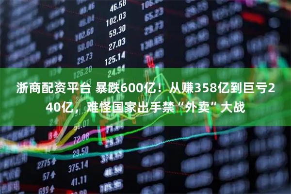 浙商配资平台 暴跌600亿！从赚358亿到巨亏240亿，难怪国家出手禁“外卖”大战